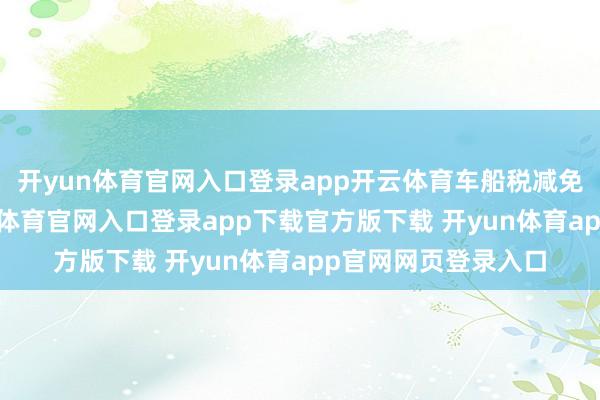 开yun体育官网入口登录app开云体育车船税减免的税收红利-开yun体育官网入口登录app下载官方版下载 开yun体育app官网网页登录入口