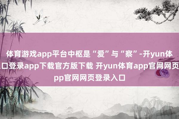 体育游戏app平台中枢是“爱”与“察”-开yun体育官网入口登录app下载官方版下载 开yun体育app官网网页登录入口