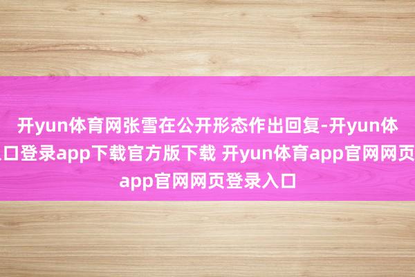 开yun体育网张雪在公开形态作出回复-开yun体育官网入口登录app下载官方版下载 开yun体育app官网网页登录入口