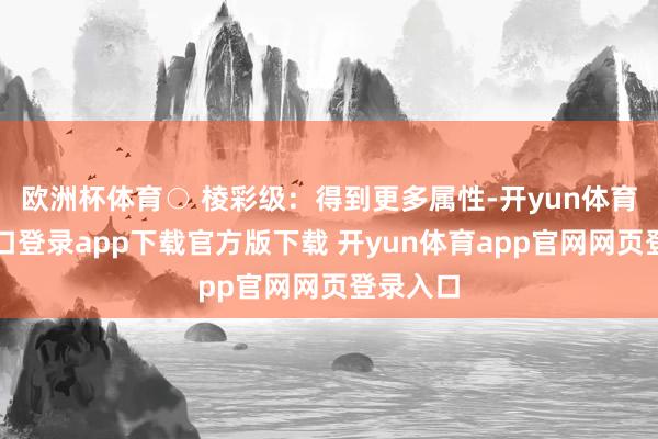欧洲杯体育○ 棱彩级：得到更多属性-开yun体育官网入口登录app下载官方版下载 开yun体育app官网网页登录入口