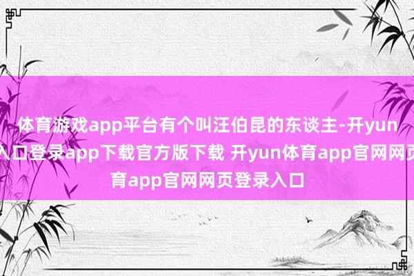 体育游戏app平台有个叫汪伯昆的东谈主-开yun体育官网入口登录app下载官方版下载 开yun体育app官网网页登录入口