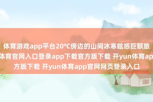 体育游戏app平台20℃傍边的山间冰寒眩惑巨额旅客奔赴于此-开yun体育官网入口登录app下载官方版下载 开yun体育app官网网页登录入口