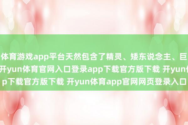 体育游戏app平台天然包含了精灵、矮东说念主、巨龙等典型的玄幻元素-开yun体育官网入口登录app下载官方版下载 开yun体育app官网网页登录入口