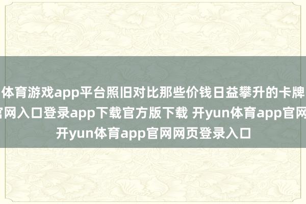 体育游戏app平台照旧对比那些价钱日益攀升的卡牌-开yun体育官网入口登录app下载官方版下载 开yun体育app官网网页登录入口