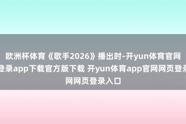 欧洲杯体育《歌手2026》播出时-开yun体育官网入口登录app下载官方版下载 开yun体育app官网网页登录入口