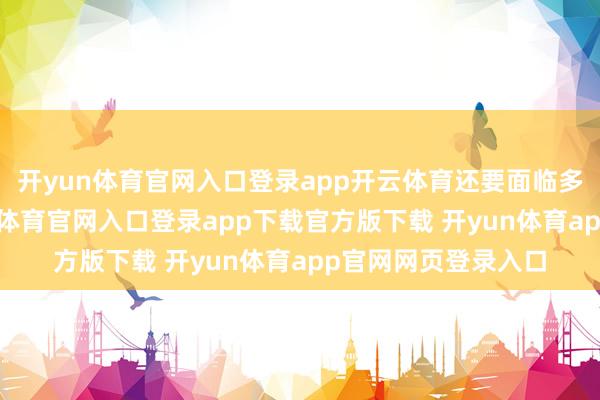 开yun体育官网入口登录app开云体育还要面临多样社会压力-开yun体育官网入口登录app下载官方版下载 开yun体育app官网网页登录入口