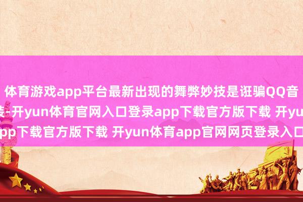 体育游戏app平台最新出现的舞弊妙技是诳骗QQ音乐的插件机制进行伪装-开yun体育官网入口登录app下载官方版下载 开yun体育app官网网页登录入口
