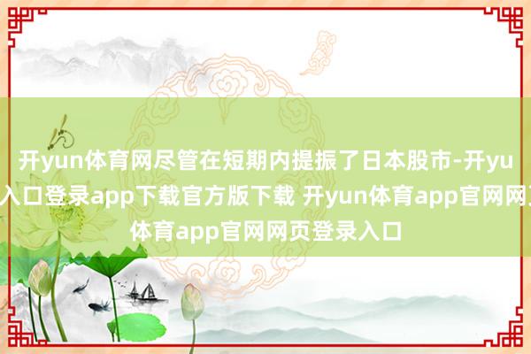 开yun体育网尽管在短期内提振了日本股市-开yun体育官网入口登录app下载官方版下载 开yun体育app官网网页登录入口