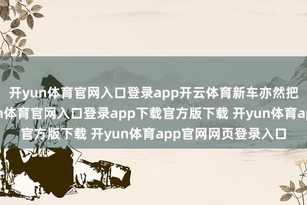 开yun体育官网入口登录app开云体育新车亦然把稳细节的抒发-开yun体育官网入口登录app下载官方版下载 开yun体育app官网网页登录入口