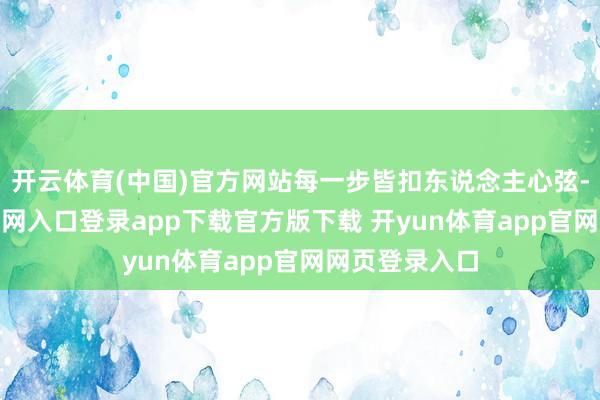 开云体育(中国)官方网站每一步皆扣东说念主心弦-开yun体育官网入口登录app下载官方版下载 开yun体育app官网网页登录入口