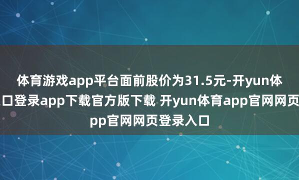 体育游戏app平台面前股价为31.5元-开yun体育官网入口登录app下载官方版下载 开yun体育app官网网页登录入口