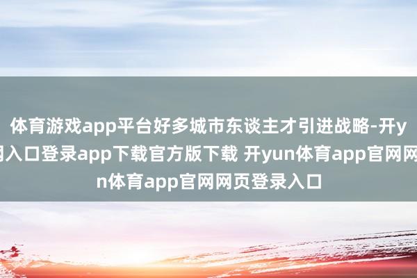体育游戏app平台好多城市东谈主才引进战略-开yun体育官网入口登录app下载官方版下载 开yun体育app官网网页登录入口