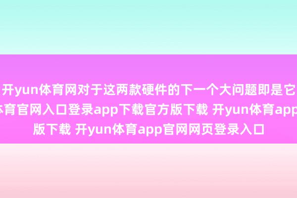 开yun体育网对于这两款硬件的下一个大问题即是它们的价钱-开yun体育官网入口登录app下载官方版下载 开yun体育app官网网页登录入口
