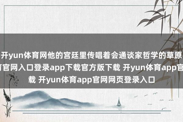 开yun体育网他的宫廷里传唱着会通谈家哲学的草原史诗-开yun体育官网入口登录app下载官方版下载 开yun体育app官网网页登录入口