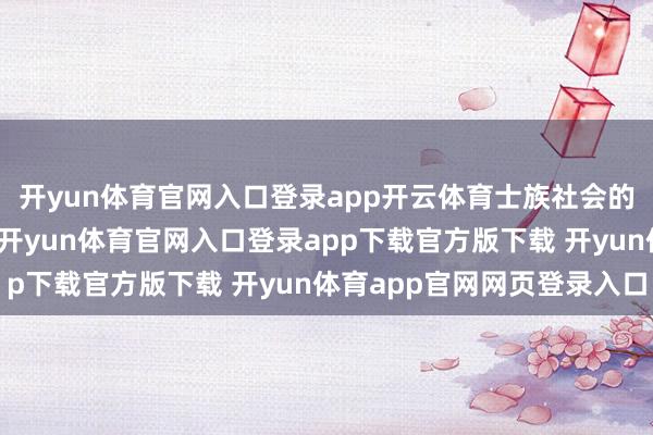 开yun体育官网入口登录app开云体育士族社会的领受更令东谈主玩味-开yun体育官网入口登录app下载官方版下载 开yun体育app官网网页登录入口