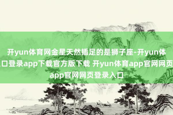 开yun体育网金星天然插足的是狮子座-开yun体育官网入口登录app下载官方版下载 开yun体育app官网网页登录入口