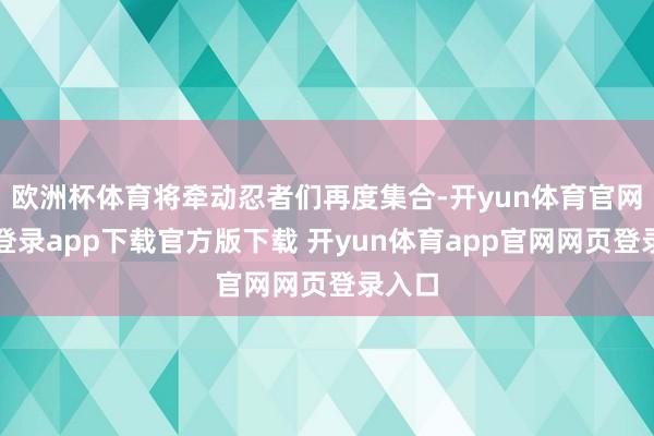 欧洲杯体育将牵动忍者们再度集合-开yun体育官网入口登录app下载官方版下载 开yun体育app官网网页登录入口