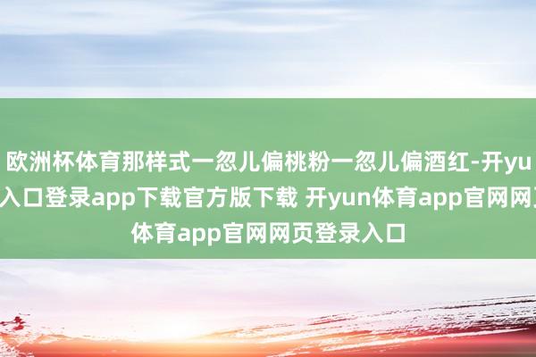 欧洲杯体育那样式一忽儿偏桃粉一忽儿偏酒红-开yun体育官网入口登录app下载官方版下载 开yun体育app官网网页登录入口