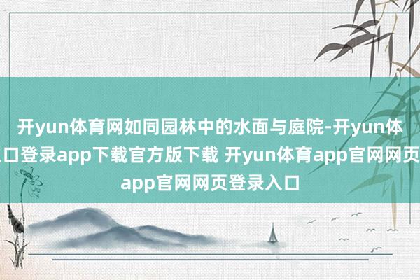 开yun体育网如同园林中的水面与庭院-开yun体育官网入口登录app下载官方版下载 开yun体育app官网网页登录入口