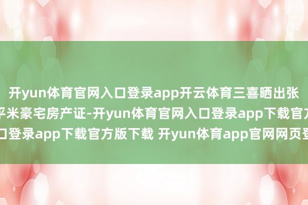 开yun体育官网入口登录app开云体育三喜晒出张伯金为她购置的150平米豪宅房产证-开yun体育官网入口登录app下载官方版下载 开yun体育app官网网页登录入口