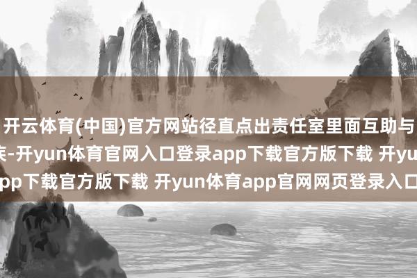 开云体育(中国)官方网站径直点出责任室里面互助与管制体系存在深层恶疾-开yun体育官网入口登录app下载官方版下载 开yun体育app官网网页登录入口