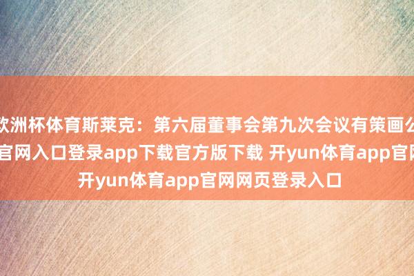 欧洲杯体育斯莱克：第六届董事会第九次会议有策画公告-开yun体育官网入口登录app下载官方版下载 开yun体育app官网网页登录入口