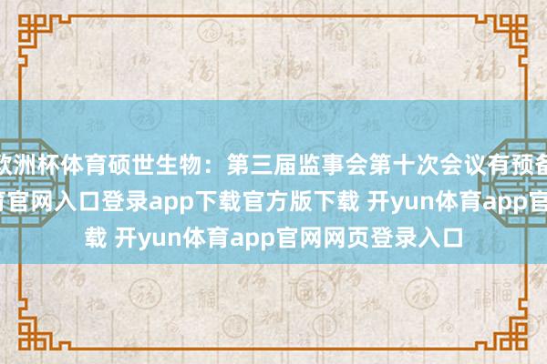 欧洲杯体育硕世生物：第三届监事会第十次会议有预备公告-开yun体育官网入口登录app下载官方版下载 开yun体育app官网网页登录入口