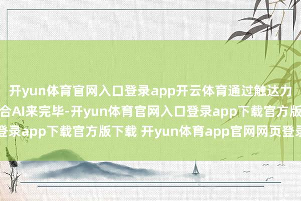 开yun体育官网入口登录app开云体育通过触达力、内容力、触能源结合AI来完毕-开yun体育官网入口登录app下载官方版下载 开yun体育app官网网页登录入口