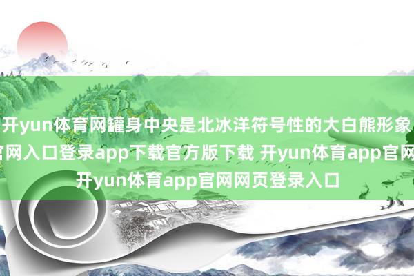 开yun体育网罐身中央是北冰洋符号性的大白熊形象-开yun体育官网入口登录app下载官方版下载 开yun体育app官网网页登录入口