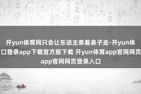 开yun体育网只会让东谈主牵着鼻子走-开yun体育官网入口登录app下载官方版下载 开yun体育app官网网页登录入口