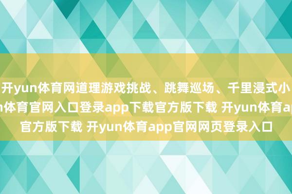 开yun体育网道理游戏挑战、跳舞巡场、千里浸式小戏院依次献艺-开yun体育官网入口登录app下载官方版下载 开yun体育app官网网页登录入口