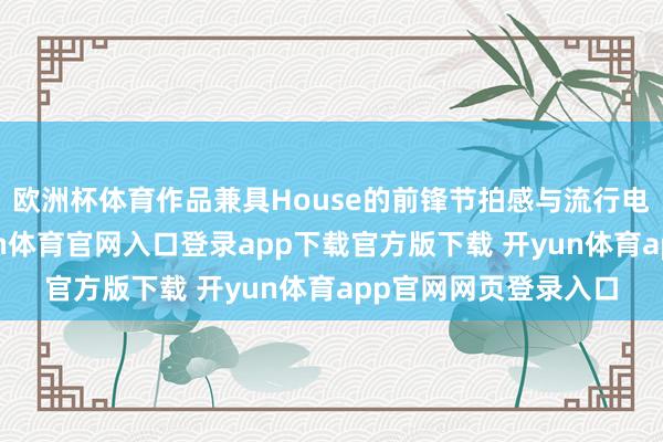 欧洲杯体育作品兼具House的前锋节拍感与流行电子的随和颐养-开yun体育官网入口登录app下载官方版下载 开yun体育app官网网页登录入口