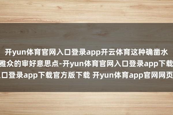 开yun体育官网入口登录app开云体育这种确凿水灵的景况精确击中了不雅众的审好意思点-开yun体育官网入口登录app下载官方版下载 开yun体育app官网网页登录入口