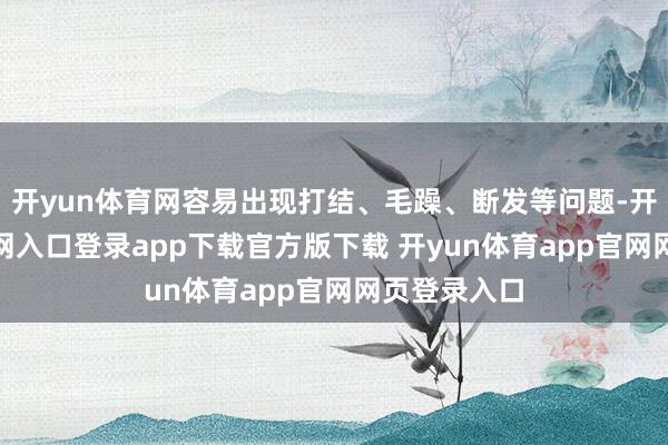 开yun体育网容易出现打结、毛躁、断发等问题-开yun体育官网入口登录app下载官方版下载 开yun体育app官网网页登录入口