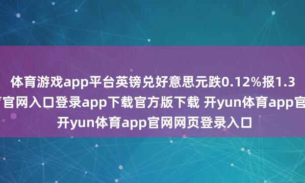 体育游戏app平台英镑兑好意思元跌0.12%报1.3432-开yun体育官网入口登录app下载官方版下载 开yun体育app官网网页登录入口