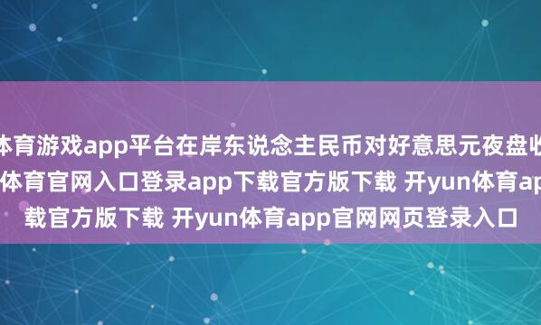 体育游戏app平台在岸东说念主民币对好意思元夜盘收盘报7.1881-开yun体育官网入口登录app下载官方版下载 开yun体育app官网网页登录入口