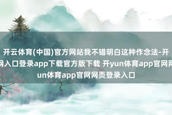 开云体育(中国)官方网站我不错明白这种作念法-开yun体育官网入口登录app下载官方版下载 开yun体育app官网网页登录入口