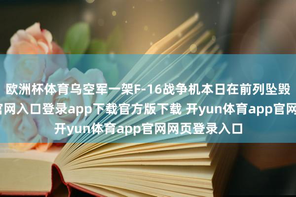 欧洲杯体育乌空军一架F-16战争机本日在前列坠毁-开yun体育官网入口登录app下载官方版下载 开yun体育app官网网页登录入口