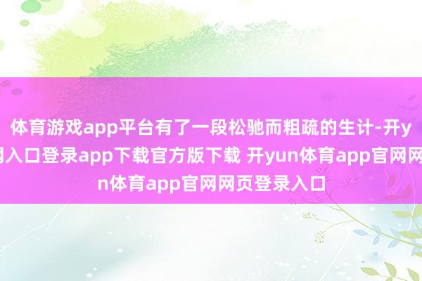 体育游戏app平台有了一段松驰而粗疏的生计-开yun体育官网入口登录app下载官方版下载 开yun体育app官网网页登录入口
