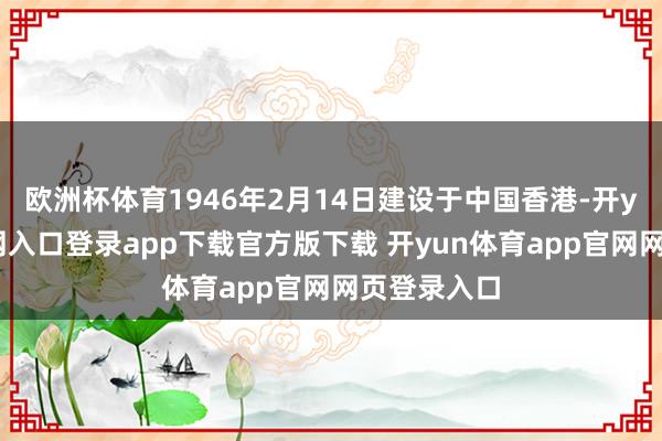 欧洲杯体育1946年2月14日建设于中国香港-开yun体育官网入口登录app下载官方版下载 开yun体育app官网网页登录入口