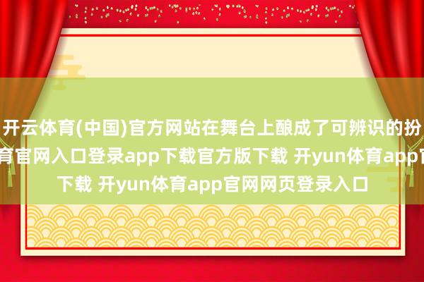 开云体育(中国)官方网站在舞台上酿成了可辨识的扮演各异-开yun体育官网入口登录app下载官方版下载 开yun体育app官网网页登录入口