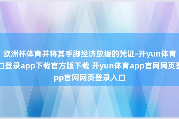 欧洲杯体育并将其手脚经济放缓的凭证-开yun体育官网入口登录app下载官方版下载 开yun体育app官网网页登录入口