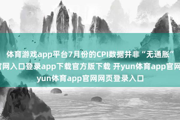 体育游戏app平台7月份的CPI数据并非“无通胀”-开yun体育官网入口登录app下载官方版下载 开yun体育app官网网页登录入口