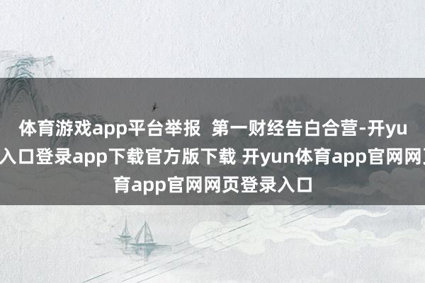 体育游戏app平台举报 第一财经告白合营-开yun体育官网入口登录app下载官方版下载 开yun体育app官网网页登录入口