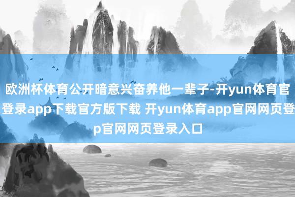 欧洲杯体育公开暗意兴奋养他一辈子-开yun体育官网入口登录app下载官方版下载 开yun体育app官网网页登录入口