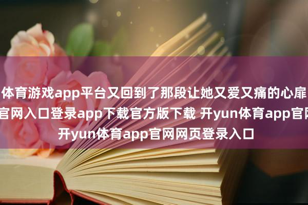 体育游戏app平台又回到了那段让她又爱又痛的心扉里-开yun体育官网入口登录app下载官方版下载 开yun体育app官网网页登录入口