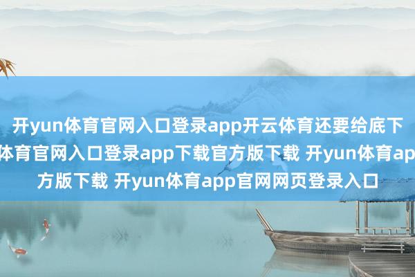 开yun体育官网入口登录app开云体育还要给底下的粮农结算-开yun体育官网入口登录app下载官方版下载 开yun体育app官网网页登录入口