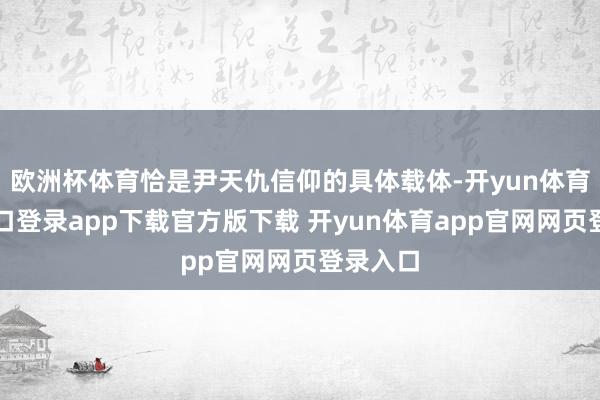 欧洲杯体育恰是尹天仇信仰的具体载体-开yun体育官网入口登录app下载官方版下载 开yun体育app官网网页登录入口