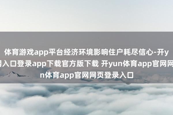 体育游戏app平台经济环境影响住户耗尽信心-开yun体育官网入口登录app下载官方版下载 开yun体育app官网网页登录入口