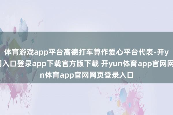 体育游戏app平台高德打车算作爱心平台代表-开yun体育官网入口登录app下载官方版下载 开yun体育app官网网页登录入口